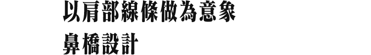 以肩部線條做為意象的鼻橋設計